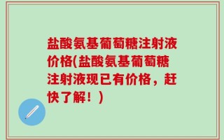 盐酸氨基葡萄糖注射液价格(盐酸氨基葡萄糖注射液现已有价格，赶快了解！)