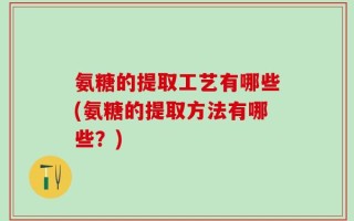 氨糖的提取工艺有哪些(氨糖的提取方法有哪些？)