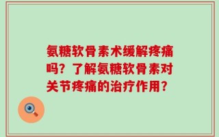 氨糖软骨素术缓解疼痛吗？了解氨糖软骨素对关节疼痛的治疗作用？