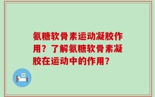 氨糖软骨素运动凝胶作用？了解氨糖软骨素凝胶在运动中的作用？