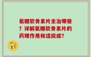 氨糖软骨素片主治哪些？详解氨糖软骨素片的药理作用和适应症？