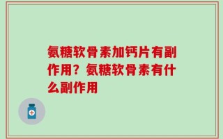 氨糖软骨素加钙片有副作用？氨糖软骨素有什么副作用