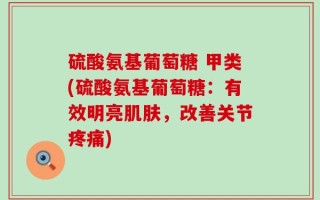 硫酸氨基葡萄糖 甲类(硫酸氨基葡萄糖：有效明亮肌肤，改善关节疼痛)