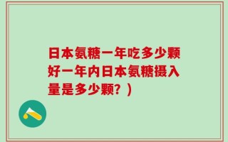 日本氨糖一年吃多少颗好一年内日本氨糖摄入量是多少颗？)