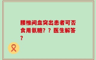 腰椎间盘突出患者可否食用氨糖？？医生解答？