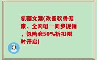 氨糖文案(改善软骨健康，全网唯一同步促销，氨糖液50%折扣限时开启)