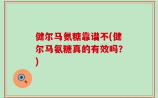 健尔马氨糖靠谱不(健尔马氨糖真的有效吗？)