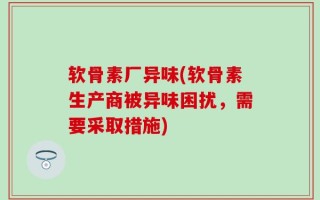 软骨素厂异味(软骨素生产商被异味困扰，需要采取措施)