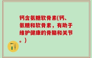 钙含氨糖软骨素(钙、氨糖和软骨素，有助于维护健康的骨骼和关节。)
