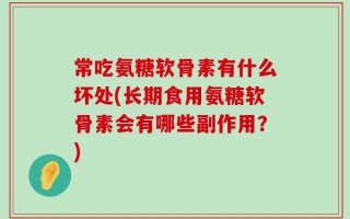 常吃氨糖软骨素有什么坏处(长期食用氨糖软骨素会有哪些副作用？)