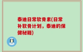 泰迪日常软骨素(日常补软骨计划，泰迪的保健秘籍)