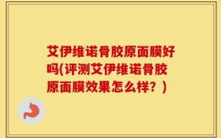 艾伊维诺骨胶原面膜好吗(评测艾伊维诺骨胶原面膜效果怎么样？)