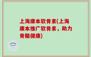上海康本软骨素(上海康本推广软骨素，助力骨骼健康)