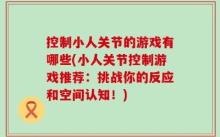 控制小人关节的游戏有哪些(小人关节控制游戏推荐：挑战你的反应和空间认知！)