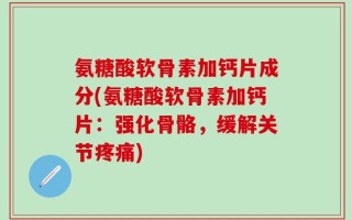 氨糖酸软骨素加钙片成分(氨糖酸软骨素加钙片：强化骨骼，缓解关节疼痛)