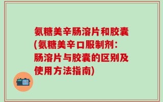 氨糖美辛肠溶片和胶囊(氨糖美辛口服制剂：肠溶片与胶囊的区别及使用方法指南)