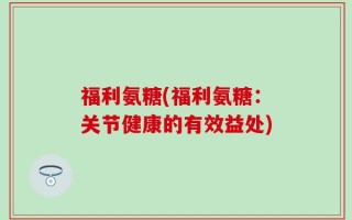 福利氨糖(福利氨糖：关节健康的有效益处)
