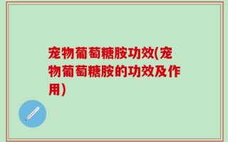 宠物葡萄糖胺功效(宠物葡萄糖胺的功效及作用)