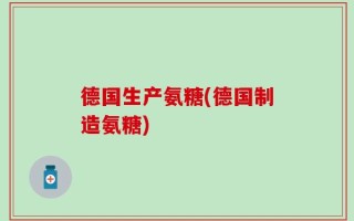 德国生产氨糖(德国制造氨糖)