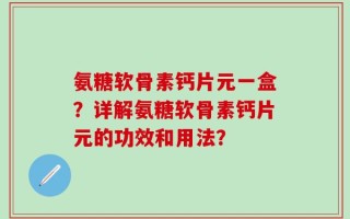氨糖软骨素钙片元一盒？详解氨糖软骨素钙片元的功效和用法？