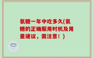 氨糖一年中吃多久(氨糖的正确服用时机及用量建议，需注意！)