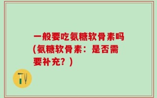 一般要吃氨糖软骨素吗(氨糖软骨素：是否需要补充？)