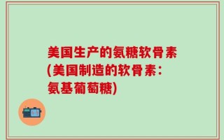美国生产的氨糖软骨素(美国制造的软骨素：氨基葡萄糖)
