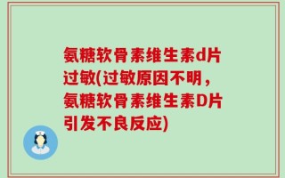 氨糖软骨素维生素d片过敏(过敏原因不明，氨糖软骨素维生素D片引发不良反应)