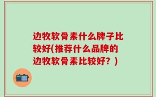 边牧软骨素什么牌子比较好(推荐什么品牌的边牧软骨素比较好？)