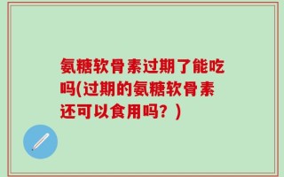 氨糖软骨素过期了能吃吗(过期的氨糖软骨素还可以食用吗？)