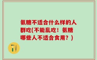 氨糖不适合什么样的人群吃(不能乱吃！氨糖哪些人不适合食用？)