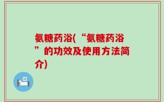 氨糖药浴(“氨糖药浴”的功效及使用方法简介)