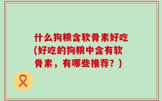 什么狗粮含软骨素好吃(好吃的狗粮中含有软骨素，有哪些推荐？)