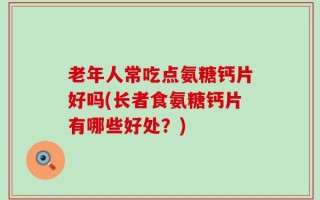 老年人常吃点氨糖钙片好吗(长者食氨糖钙片有哪些好处？)