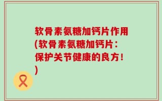 软骨素氨糖加钙片作用(软骨素氨糖加钙片：保护关节健康的良方！)