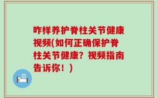 咋样养护脊柱关节健康视频(如何正确保护脊柱关节健康？视频指南告诉你！)