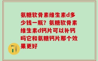氨糖软骨素维生素d多少钱一瓶？氨糖软骨素维生素d钙片可以补钙吗它和氨糖钙片那个效果更好