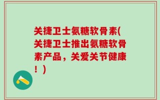 关捷卫士氨糖软骨素(关捷卫士推出氨糖软骨素产品，关爱关节健康！)