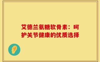 艾德兰氨糖软骨素：呵护关节健康的优质选择