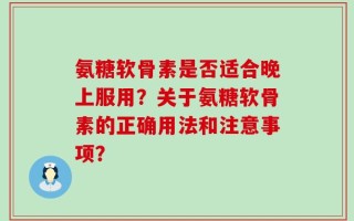 氨糖软骨素是否适合晚上服用？关于氨糖软骨素的正确用法和注意事项？