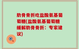 肋骨骨折吃盐酸氨基葡萄糖(盐酸氨基葡萄糖缓解肋骨骨折：专家建议)