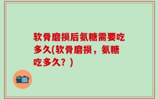软骨磨损后氨糖需要吃多久(软骨磨损，氨糖吃多久？)