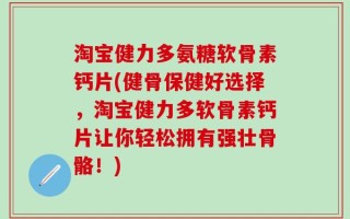 淘宝健力多氨糖软骨素钙片(健骨保健好选择，淘宝健力多软骨素钙片让你轻松拥有强壮骨骼！)