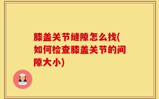 膝盖关节缝隙怎么找(如何检查膝盖关节的间隙大小)