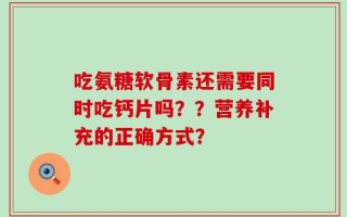 吃氨糖软骨素还需要同时吃钙片吗？？营养补充的正确方式？
