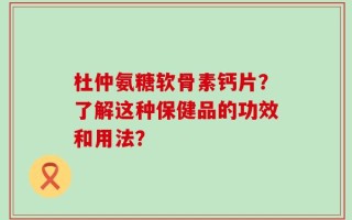 杜仲氨糖软骨素钙片？了解这种保健品的功效和用法？