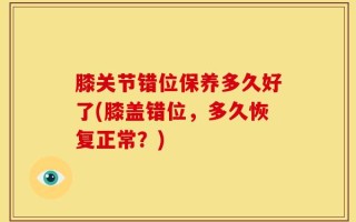 膝关节错位保养多久好了(膝盖错位，多久恢复正常？)