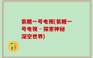 氨糖一号电视(氨糖一号电视 - 探索神秘深空世界)