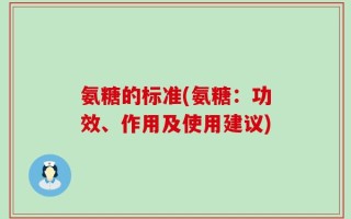 氨糖的标准(氨糖：功效、作用及使用建议)
