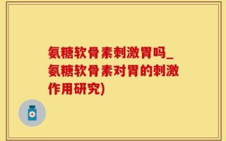 氨糖软骨素刺激胃吗_氨糖软骨素对胃的刺激作用研究)